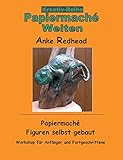 Papiermaché Figuren selbst gebaut: Workshop für Anfänger und Fortgeschrittene (Papiermaché Welten)