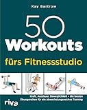 50 Workouts fürs Fitnessstudio: Kraft, Ausdauer, Beweglichkeit – die besten Übungsreihen für ein abwechslungsreiches Training