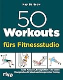 50 Workouts fürs Fitnessstudio: Kraft, Ausdauer, Beweglichkeit – die besten Übungsreihen für ein abwechslungsreiches Training