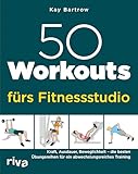 50 Workouts fürs Fitnessstudio: Kraft, Ausdauer, Beweglichkeit – die besten Übungsreihen für ein abwechslungsreiches Training