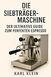Die Siebträgermaschine: Der ultimative Guide zum perfekten Espresso: Ein tiefgehendes Kaffeebuch für Anfänger und fortgeschrittene Barista zu Technik, ... perfekten Espresso mit der Espressomaschine