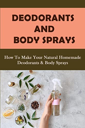 Deodorants And Body Sprays How To Make Your Natural Homemade Deodorants & Body Sprays (English Edition)