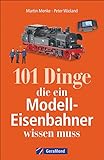 101 Dinge, die ein Modell-Eisenbahner wissen muss. Das Handbuch für alle Modellbahn-Fans. Mit interessanten Fakten, Geschichte, Kuriositäten und nützlichen Modellbahn-Tipps.