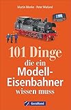 101 Dinge, die ein Modell-Eisenbahner wissen muss. Das Handbuch für alle Modellbahn-Fans. Mit interessanten Fakten, Geschichte, Kuriositäten und nützlichen Modellbahn-Tipps.