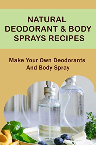 Natural Deodorant & Body Sprays Recipes Make Your Own Deodorants And Body Spray (English Edition)