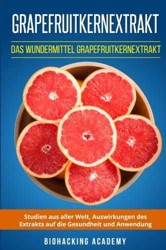 Grapefruitkernextrakt: Das Wundermittel Grapefruitkernextrakt. Studien aus aller Welt, Auswirkungen des Extrakts auf die Gesundheit und Anwendung.