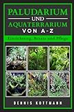 Paludarium und Aquaterrarium von A - Z | Inklusive Besatzbeispielen: Einrichtung, Pflege und Besatz eines Paludariums