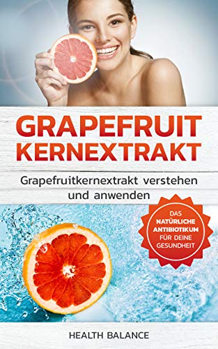 Grapefruitkernextrakt: Grapefruitkernextrakt verstehen und anwenden Das natürliche Antibiotika für deinen Körper (Grapefruitkernextrakt Buch 1)