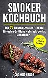 Smoker Kochbuch: Die 75 besten Smoker Rezepte für echte Grillfans - einfach, genial und lecker inkl. 25 Plancha Rezepte (Smoker Buch, Band 1)