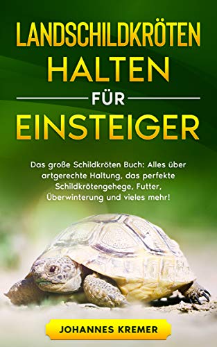 LANDSCHILDKRÖTEN HALTEN FÜR EINSTEIGER: Das große Schildkröten Buch - Alles über artgerechte Haltung, das perfekte Schildkrötengehege, Futter, Überwinterung und vieles mehr!
