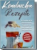 Kombucha Rezepte: Das Rezeptbuch mit den leckersten Kombucha-Rezepten für eine starke Gesundheit und einen gesunden Darm | inkl. Anleitung, um Kombucha selber zu machen und Kombucha-Kosmetika-Rezepten