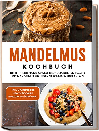 Mandelmus Kochbuch: Die leckersten und abwechslungsreichsten Rezepte mit Mandelmus für jeden Geschmack und Anlass | inkl. Grundrezept, internationalen Rezepten & Getränken