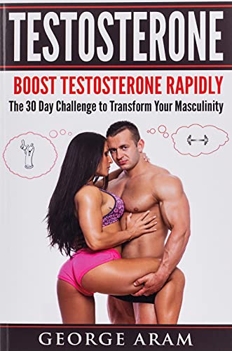 Testosterone: Boost Testosterone Rapidly - The 30 Day Challenge to Transform Your Masculinity (Libido, Sex Drive, Confidence, Muscle Mass, Fat Loss, ... Addiction, Masculinity, Energy, Gynecomastia)