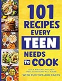 101 Recipes Every Teen Needs To Cook: Quick & Easy Favorite Meals Everyone Will Adore (with Fun Tips & Facts) (Cookbook For Teens, Band 1)