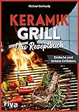 Keramikgrill: Das Rezeptbuch: Einfache und leckere Grillideen. Schnelle und vielfältige BBQ-Rezepte für Steaks, Burger, Spieße, Gemüse, Desserts und mehr. Mit Fleisch, Fisch oder vegetarisch